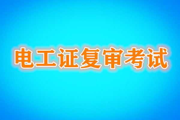 電工證復審還需要考試嗎？考試內容是什么？