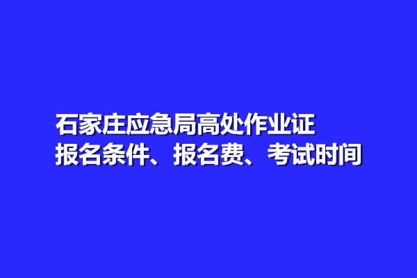 石家莊應(yīng)急局高處作業(yè)證報名條件、報名費、考試時間
