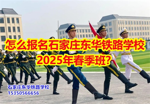 怎么報名石家莊東華鐵路學校2025年春季班？