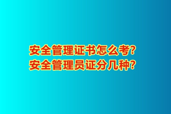 安全管理證書怎么考？安全管理員證分幾種？